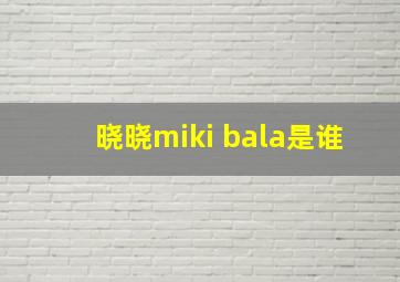 晓晓miki bala是谁